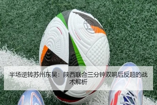 半场逆转苏州东吴：陕西联合三分钟双响后反超的战术解析